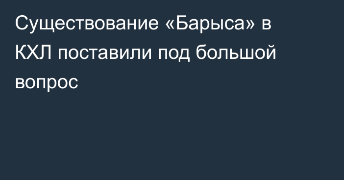 Существование «Барыса» в КХЛ поставили под большой вопрос